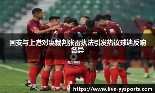 国安与上港对决裁判张雷执法引发热议球迷反响各异